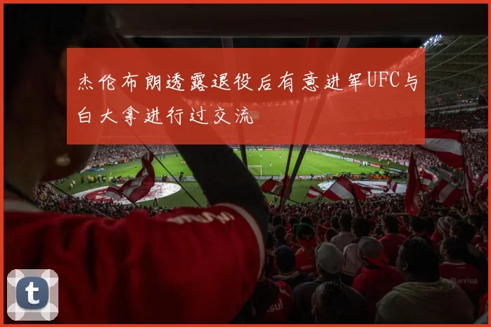 杰伦布朗透露退役后有意进军UFC与白大拿进行过交流