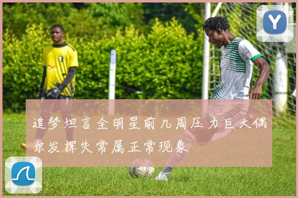 追梦坦言全明星前几周压力巨大偶尔发挥失常属正常现象