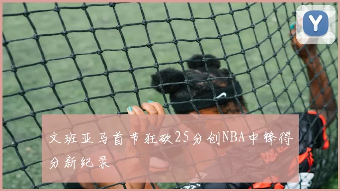 文班亚马首节狂砍25分创NBA中锋得分新纪录