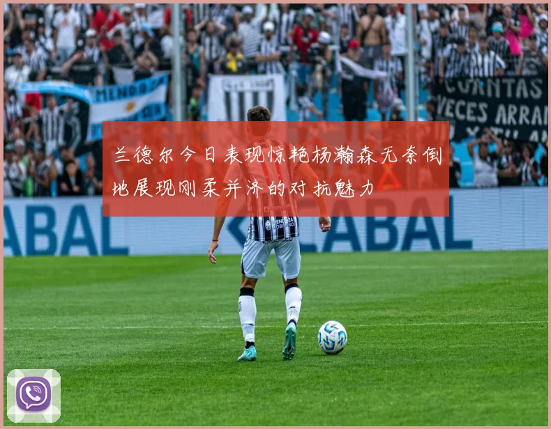 兰德尔今日表现惊艳杨瀚森无奈倒地展现刚柔并济的对抗魅力