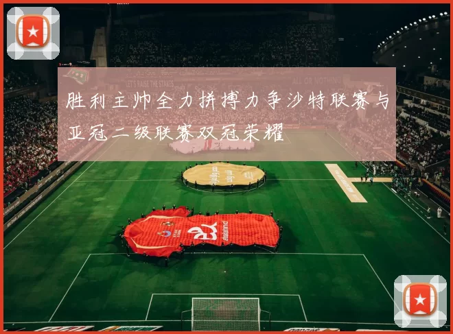 胜利主帅全力拼搏力争沙特联赛与亚冠二级联赛双冠荣耀