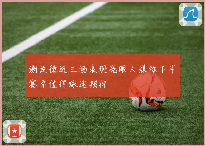谢泼德近三场表现亮眼火媒称下半赛季值得球迷期待