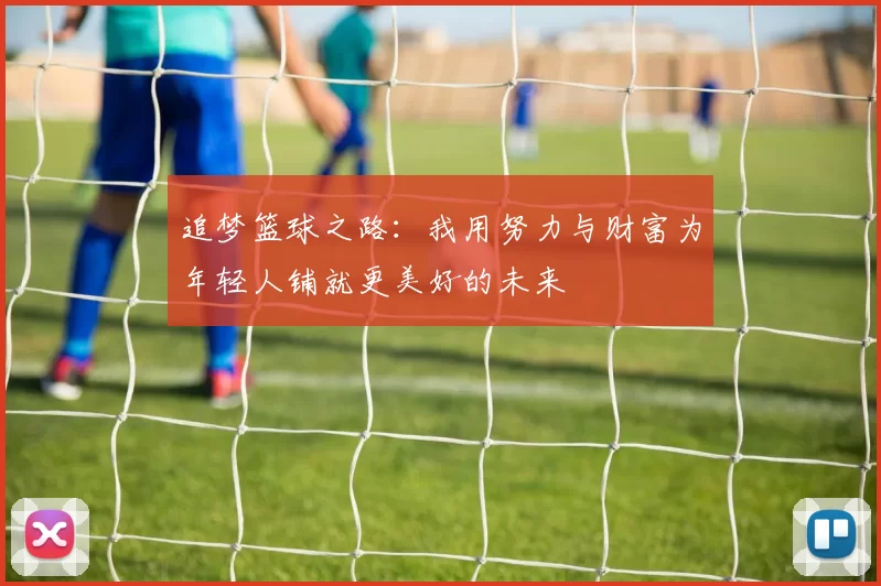 追梦篮球之路：我用努力与财富为年轻人铺就更美好的未来