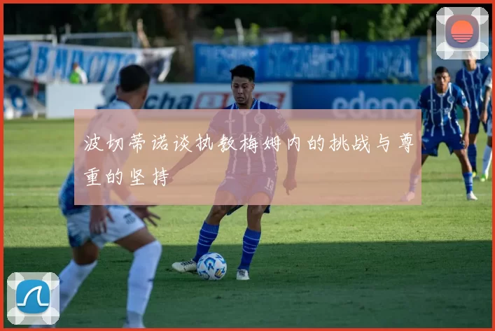 波切蒂诺谈执教梅姆内的挑战与尊重的坚持