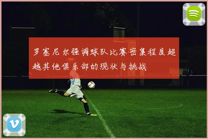 罗塞尼尔强调球队比赛密集程度超越其他俱乐部的现状与挑战