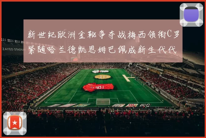 新世纪欧洲金靴争夺战梅西领衔C罗紧随哈兰德凯恩姆巴佩成新生代代表
