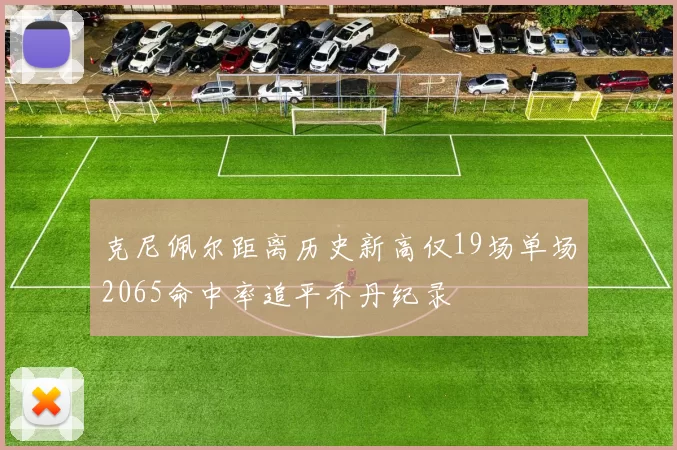 克尼佩尔距离历史新高仅19场单场2065命中率追平乔丹纪录