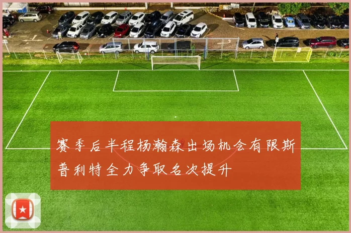 赛季后半程杨瀚森出场机会有限斯普利特全力争取名次提升