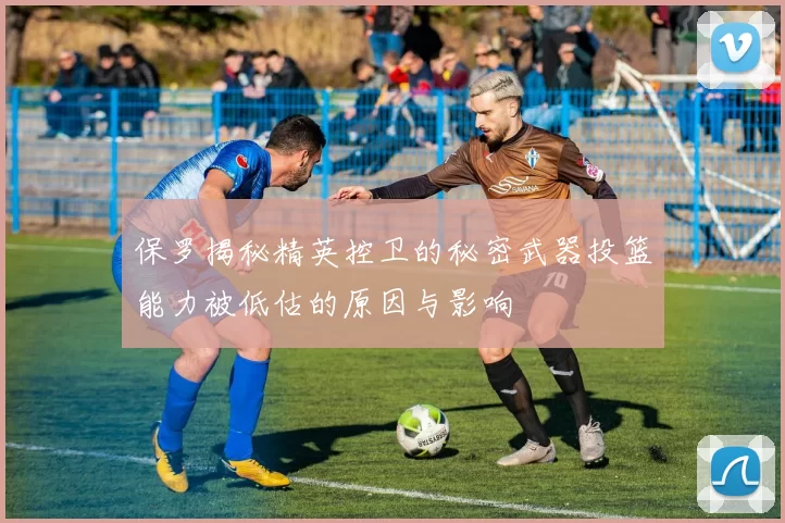 保罗揭秘精英控卫的秘密武器投篮能力被低估的原因与影响