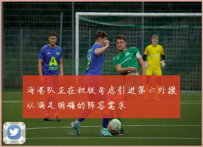 海港队正在积极考虑引进第六外援以满足明确的阵容需求