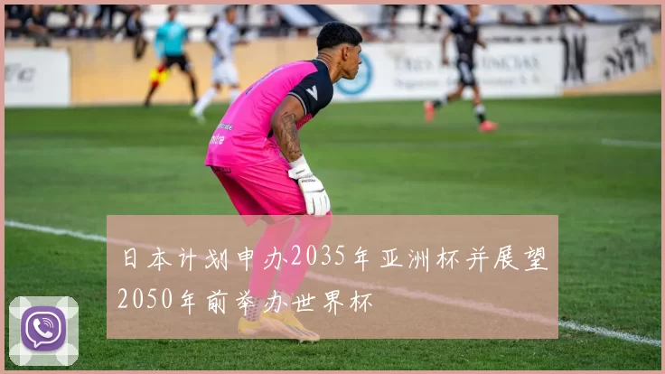 日本计划申办2035年亚洲杯并展望2050年前举办世界杯