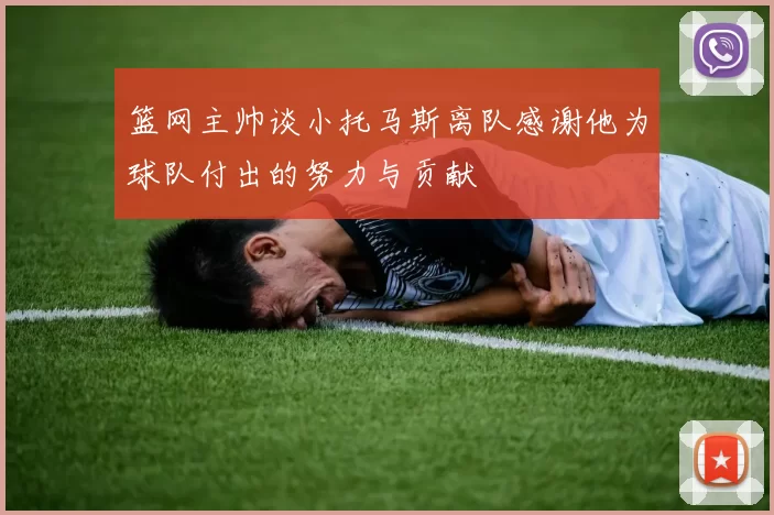 篮网主帅谈小托马斯离队感谢他为球队付出的努力与贡献
