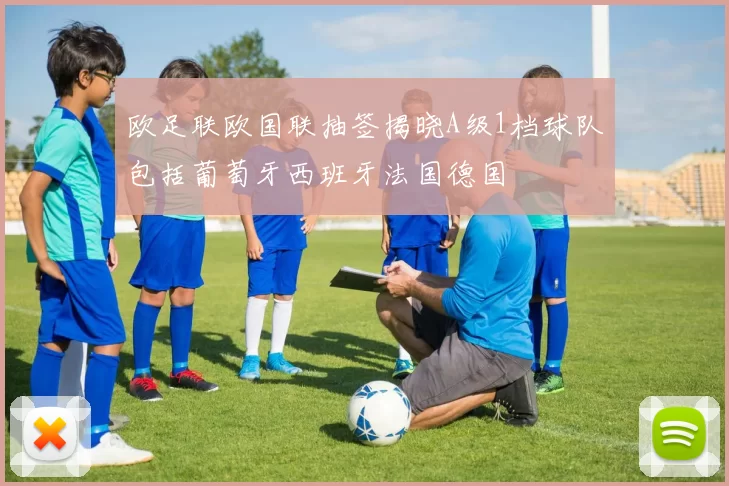 欧足联欧国联抽签揭晓A级1档球队包括葡萄牙西班牙法国德国