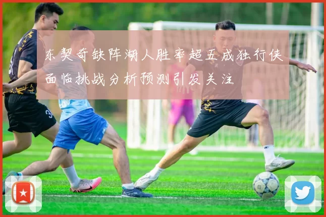 东契奇缺阵湖人胜率超五成独行侠面临挑战分析预测引发关注