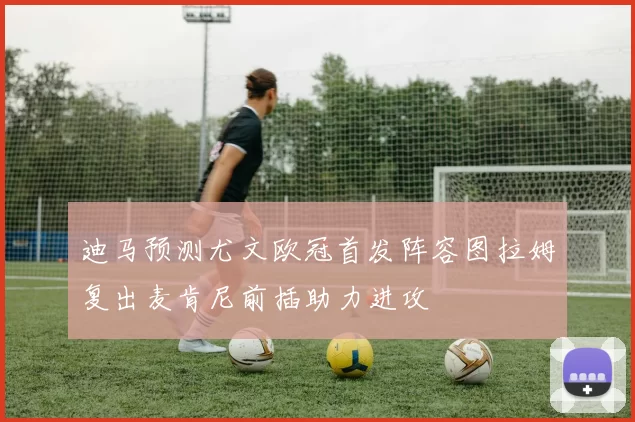 迪马预测尤文欧冠首发阵容图拉姆复出麦肯尼前插助力进攻