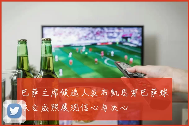 巴萨主席候选人发布凯恩穿巴萨球衣合成照展现信心与决心