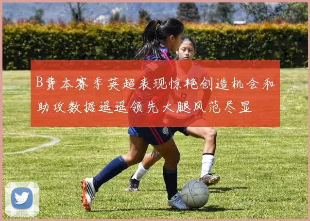B费本赛季英超表现惊艳创造机会和助攻数据遥遥领先大腿风范尽显
