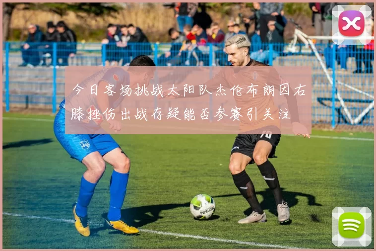 今日客场挑战太阳队杰伦布朗因右膝挫伤出战存疑能否参赛引关注