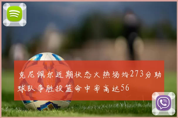 克尼佩尔近期状态火热场均273分助球队争胜投篮命中率高达56