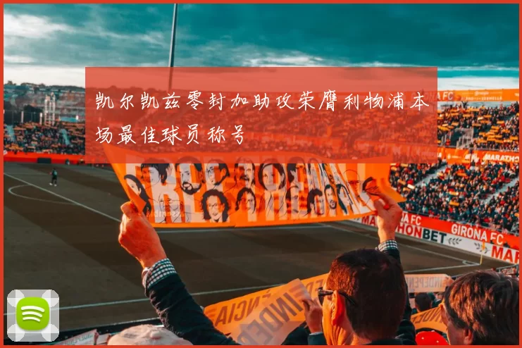 凯尔凯兹零封加助攻荣膺利物浦本场最佳球员称号