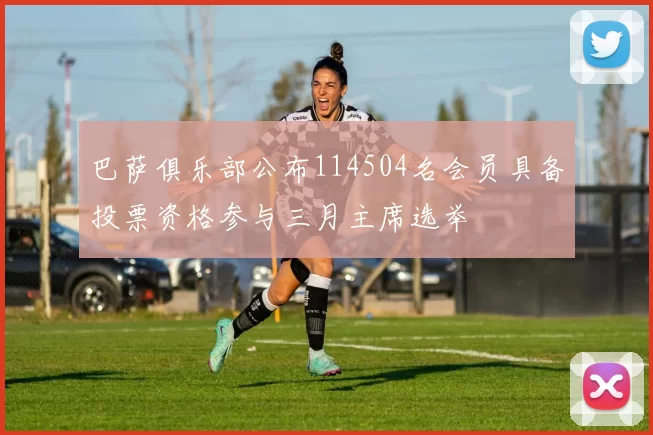 巴萨俱乐部公布114504名会员具备投票资格参与三月主席选举