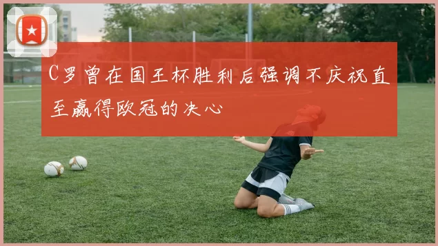C罗曾在国王杯胜利后强调不庆祝直至赢得欧冠的决心