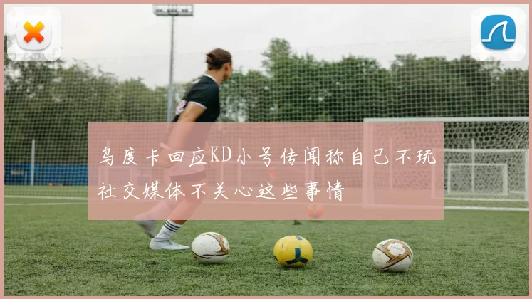 乌度卡回应KD小号传闻称自己不玩社交媒体不关心这些事情