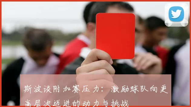 斯波谈附加赛压力：激励球队向更高层次迈进的动力与挑战